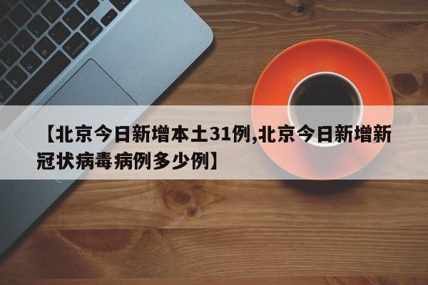 【北京今日新增本土31例,北京今日新增新冠状病毒病例多少例】
