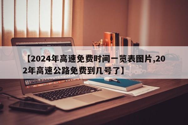 【2024年高速免费时间一览表图片,202年高速公路免费到几号了】