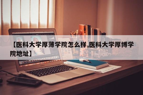 【医科大学厚薄学院怎么样,医科大学厚博学院地址】