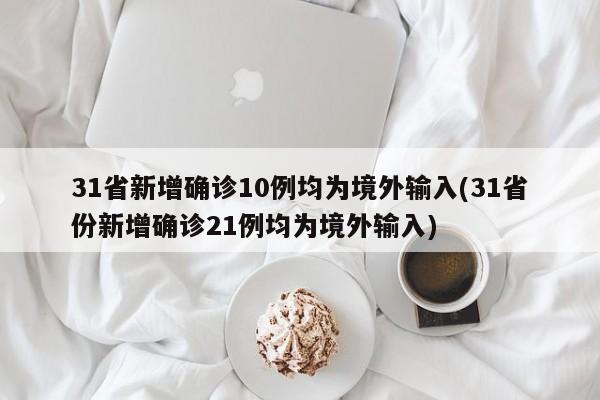 31省新增确诊10例均为境外输入(31省份新增确诊21例均为境外输入)