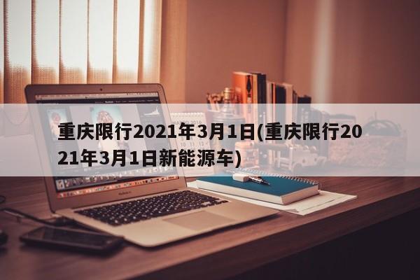 重庆限行2021年3月1日(重庆限行2021年3月1日新能源车)