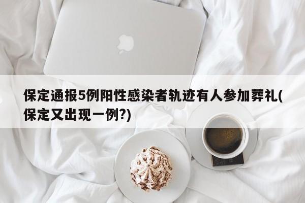 保定通报5例阳性感染者轨迹有人参加葬礼(保定又出现一例?)