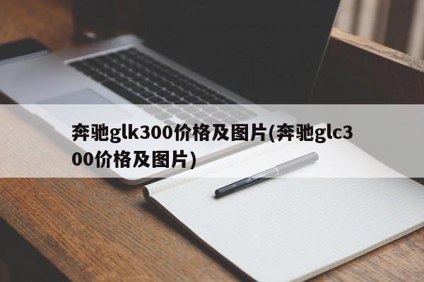奔驰glk300价格及图片(奔驰glc300价格及图片)