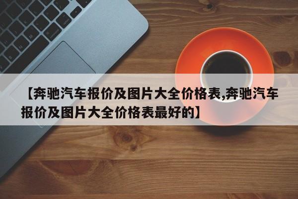 【奔驰汽车报价及图片大全价格表,奔驰汽车报价及图片大全价格表最好的】