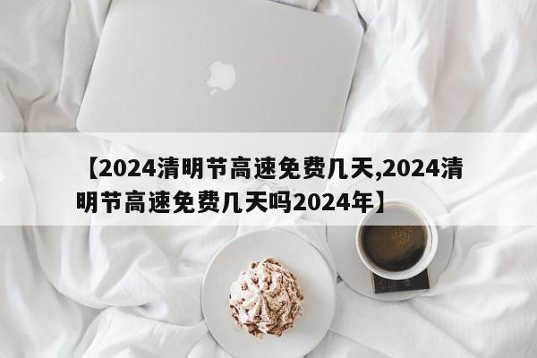 【2024清明节高速免费几天,2024清明节高速免费几天吗2024年】