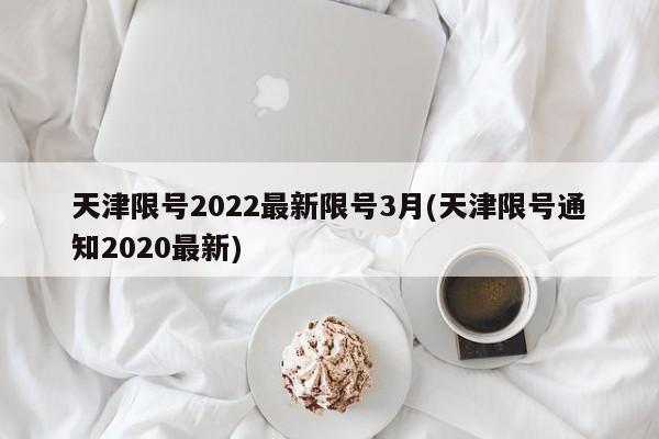 天津限号2022最新限号3月(天津限号通知2020最新)