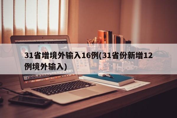 31省增境外输入16例(31省份新增12例境外输入)