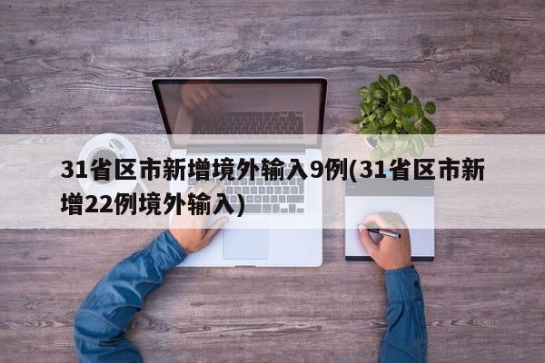 31省区市新增境外输入9例(31省区市新增22例境外输入)