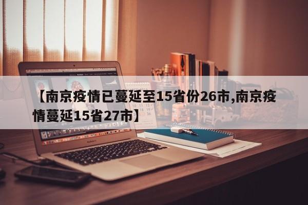 【南京疫情已蔓延至15省份26市,南京疫情蔓延15省27市】