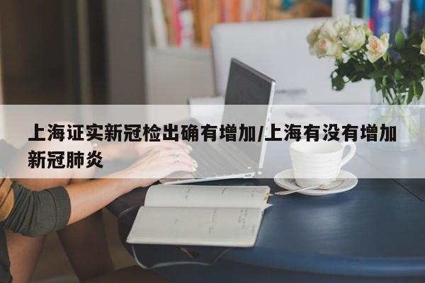 上海证实新冠检出确有增加/上海有没有增加新冠肺炎