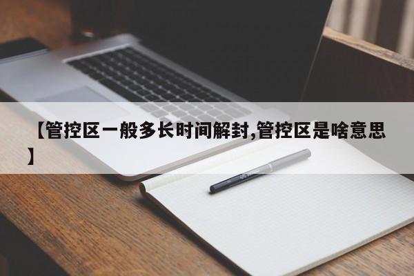【管控区一般多长时间解封,管控区是啥意思】
