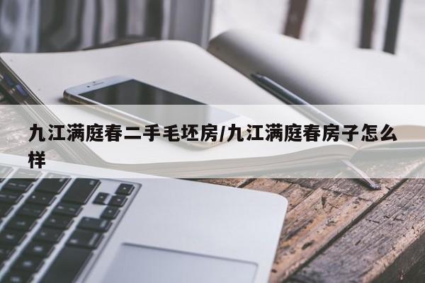 九江满庭春二手毛坯房/九江满庭春房子怎么样