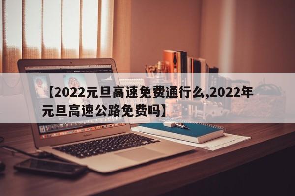 【2022元旦高速免费通行么,2022年元旦高速公路免费吗】