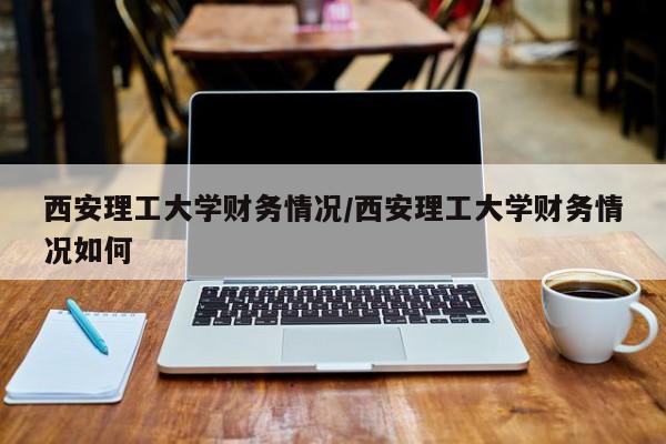 西安理工大学财务情况/西安理工大学财务情况如何