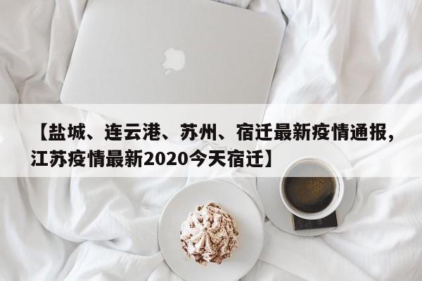 【盐城、连云港、苏州、宿迁最新疫情通报,江苏疫情最新2020今天宿迁】
