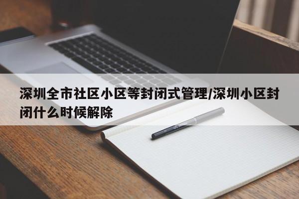 深圳全市社区小区等封闭式管理/深圳小区封闭什么时候解除