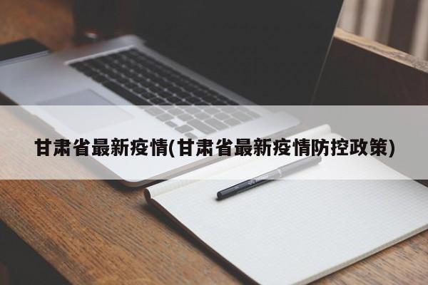 甘肃省最新疫情(甘肃省最新疫情防控政策)