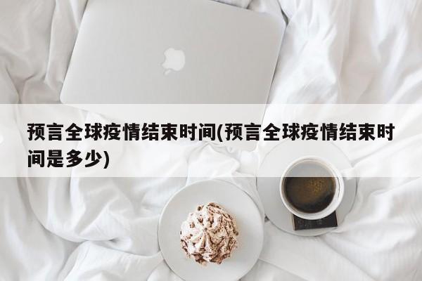 预言全球疫情结束时间(预言全球疫情结束时间是多少)