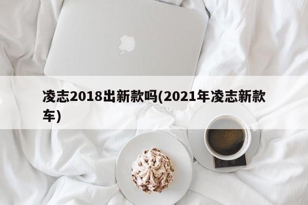 凌志2018出新款吗(2021年凌志新款车)
