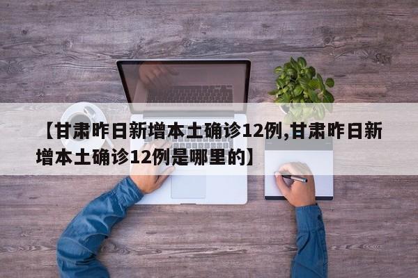 【甘肃昨日新增本土确诊12例,甘肃昨日新增本土确诊12例是哪里的】