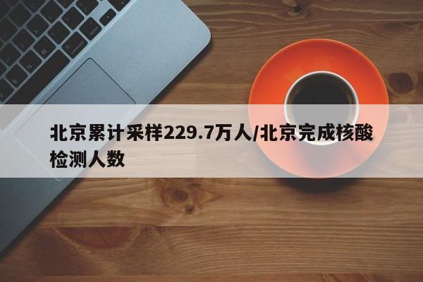 北京累计采样229.7万人/北京完成核酸检测人数