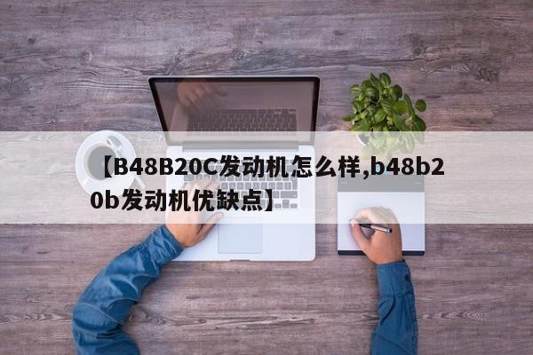 【B48B20C发动机怎么样,b48b20b发动机优缺点】