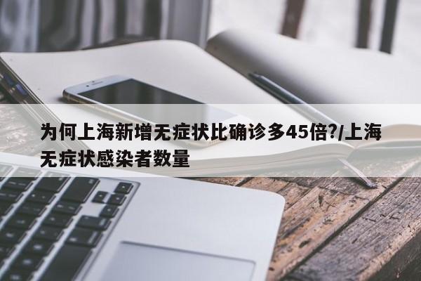 为何上海新增无症状比确诊多45倍?/上海无症状感染者数量