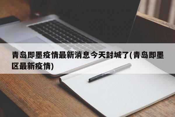 青岛即墨疫情最新消息今天封城了(青岛即墨区最新疫情)