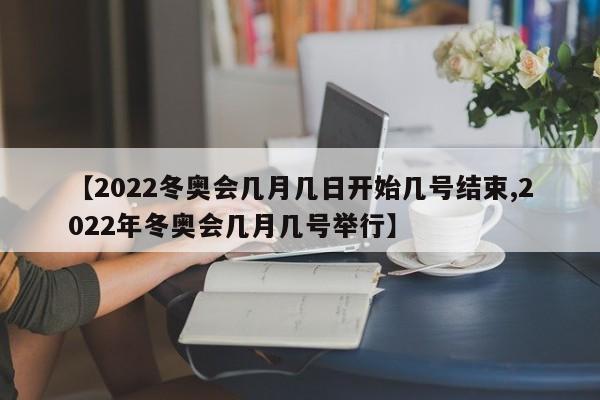 【2022冬奥会几月几日开始几号结束,2022年冬奥会几月几号举行】