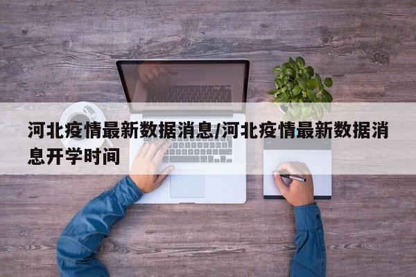 河北疫情最新数据消息/河北疫情最新数据消息开学时间