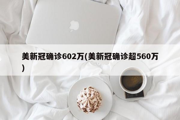 美新冠确诊602万(美新冠确诊超560万)
