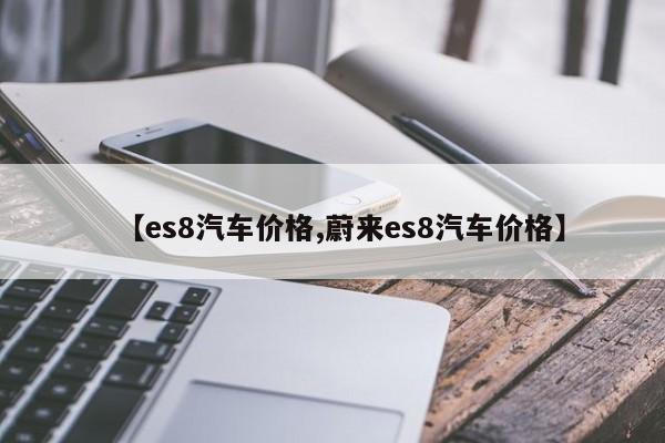 【es8汽车价格,蔚来es8汽车价格】