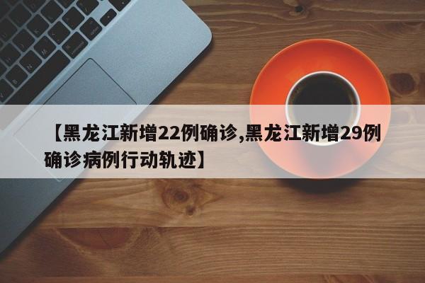 【黑龙江新增22例确诊,黑龙江新增29例确诊病例行动轨迹】