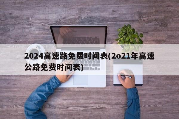 2024高速路免费时间表(2o21年高速公路免费时间表)