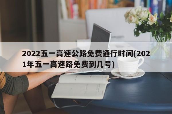 2022五一高速公路免费通行时间(2021年五一高速路免费到几号)