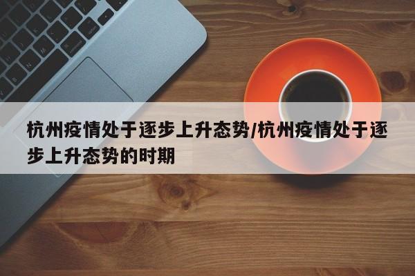 杭州疫情处于逐步上升态势/杭州疫情处于逐步上升态势的时期
