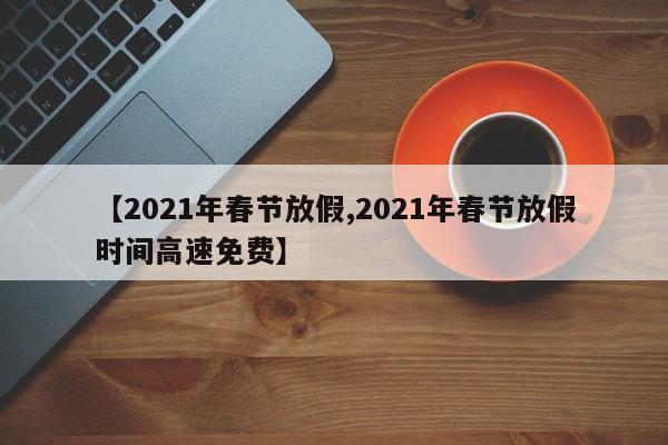 【2021年春节放假,2021年春节放假时间高速免费】