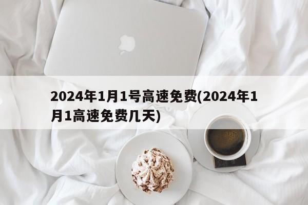 2024年1月1号高速免费(2024年1月1高速免费几天)