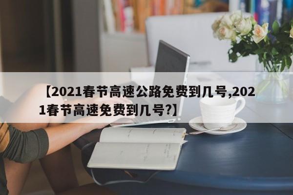 【2021春节高速公路免费到几号,2021春节高速免费到几号?】