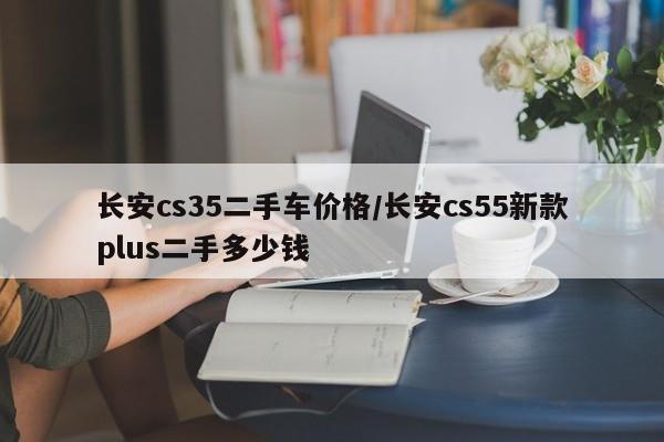 长安cs35二手车价格/长安cs55新款plus二手多少钱