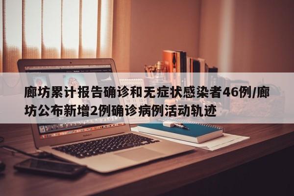 廊坊累计报告确诊和无症状感染者46例/廊坊公布新增2例确诊病例活动轨迹