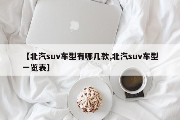 【北汽suv车型有哪几款,北汽suv车型一览表】