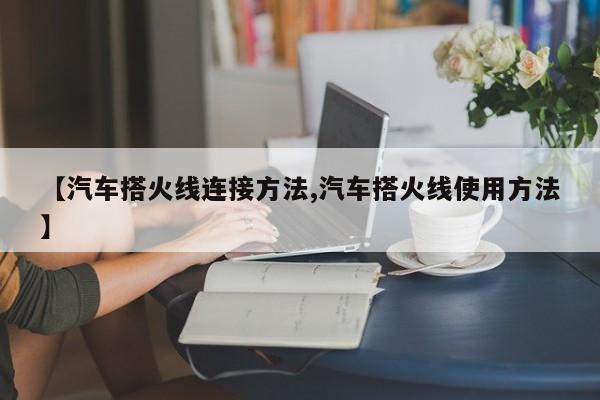 【汽车搭火线连接方法,汽车搭火线使用方法】