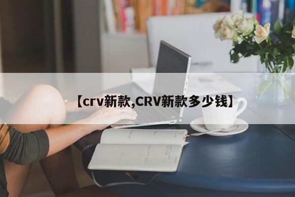 【crv新款,CRV新款多少钱】