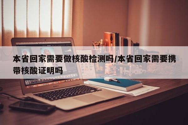 本省回家需要做核酸检测吗/本省回家需要携带核酸证明吗