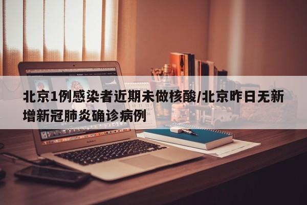北京1例感染者近期未做核酸/北京昨日无新增新冠肺炎确诊病例