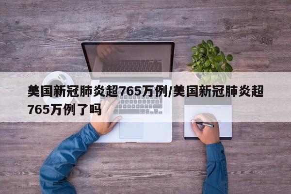 美国新冠肺炎超765万例/美国新冠肺炎超765万例了吗