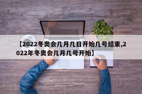 【2022冬奥会几月几日开始几号结束,2022年冬奥会几月几号开始】