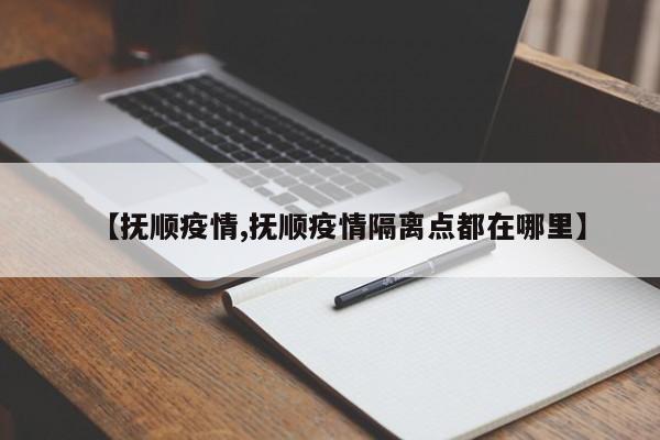 【抚顺疫情,抚顺疫情隔离点都在哪里】