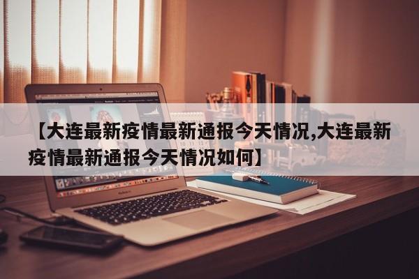 【大连最新疫情最新通报今天情况,大连最新疫情最新通报今天情况如何】